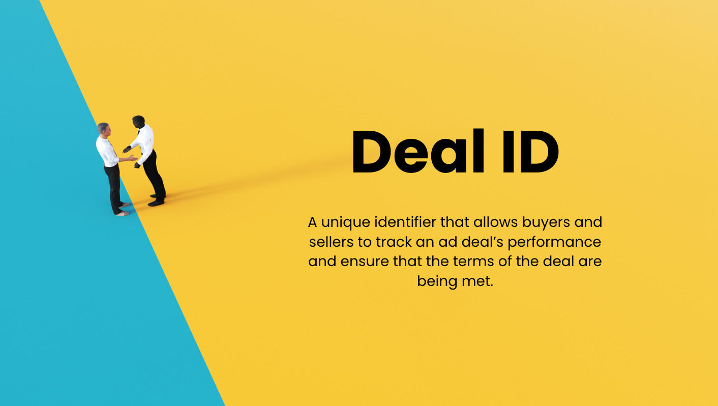 Deal ID - a unique identifier that allows buyers and sellers to track an ad deal’s performance.