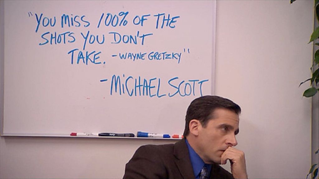 Meme: "You miss 100% of the shots you don't take. -Wayne Gretzky" -Michael Scott