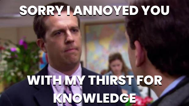 Sorry I annoyed you with my thirst for knowledge.